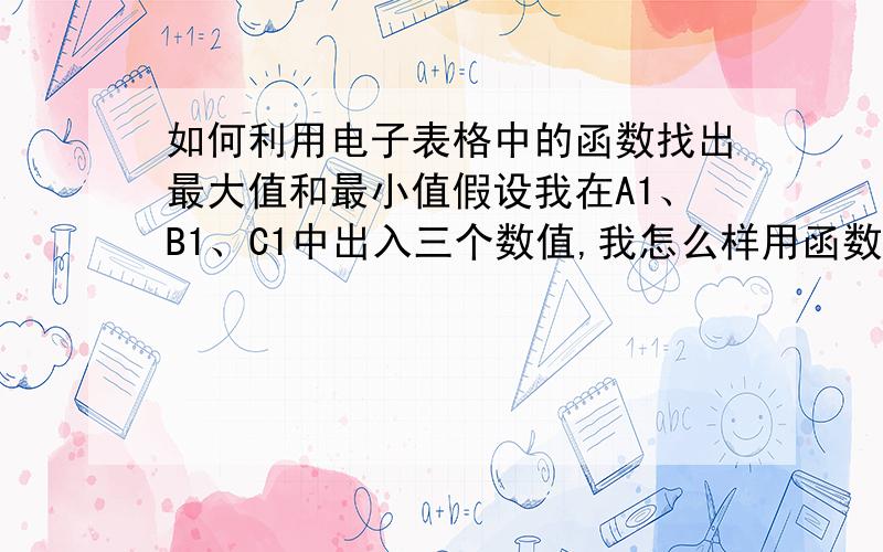 如何利用电子表格中的函数找出最大值和最小值假设我在A1、B1、C1中出入三个数值,我怎么样用函数来找出他们中的最大值和最小值,然后再利用这两个值来进行计算呢?