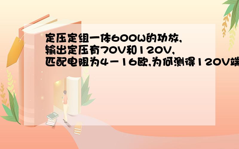 定压定组一体600W的功放,输出定压有70V和120V,匹配电阻为4－16欧,为何测得120V端子间输出电压为0－180还有现在用的是定阻,9.5欧姆的负载,测得输出电压为峰值30VDC,我想换成5欧姆的负载扬声器,