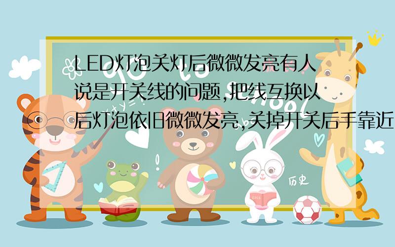 LED灯泡关灯后微微发亮有人说是开关线的问题,把线互换以后灯泡依旧微微发亮,关掉开关后手靠近LED灯泡的时候亮的格外明显,关掉总闸后灯泡完全熄灭.是怎么回事啊?