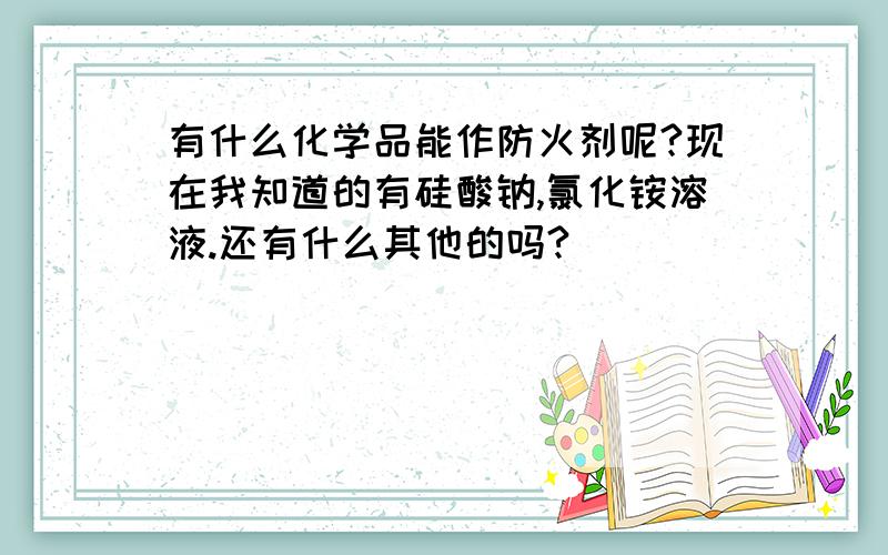 有什么化学品能作防火剂呢?现在我知道的有硅酸钠,氯化铵溶液.还有什么其他的吗?