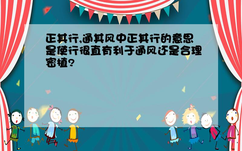 正其行,通其风中正其行的意思是使行很直有利于通风还是合理密植?