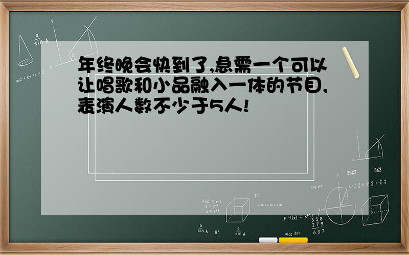 年终晚会快到了,急需一个可以让唱歌和小品融入一体的节目,表演人数不少于5人!