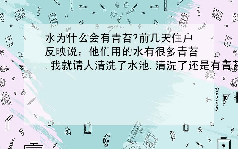 水为什么会有青苔?前几天住户反映说：他们用的水有很多青苔.我就请人清洗了水池.清洗了还是有青苔,和以前一样,这是怎么回事?