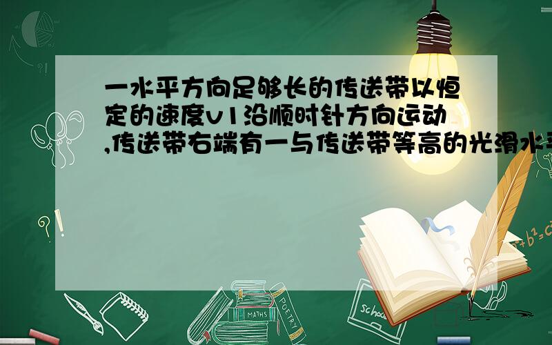 一水平方向足够长的传送带以恒定的速度v1沿顺时针方向运动,传送带右端有一与传送带等高的光滑水平面,物体以速率v2沿直线向左滑上传送带后,经过一段时间又返回光滑水平面上,这时速率