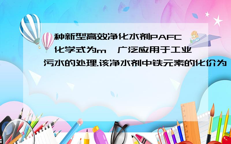 一种新型高效净化水剂PAFC,化学式为m,广泛应用于工业污水的处理.该净水剂中铁元素的化价为 A.0 B.+2 C+3 D+6