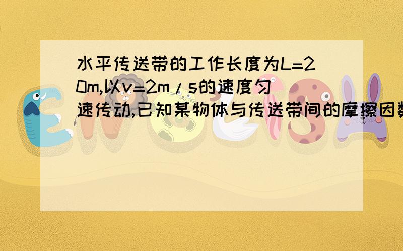 水平传送带的工作长度为L=20m,以v=2m/s的速度匀速传动,已知某物体与传送带间的摩擦因数是0.1,该物体从轻轻放在传送带的一端直到到达另一端所需的时间是() (g=10m/s)