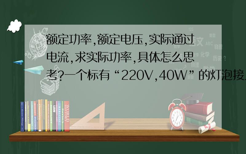 额定功率,额定电压,实际通过电流,求实际功率,具体怎么思考?一个标有“220V,40W”的灯泡接入某电路,测的通过它的电流是0.15A,则灯泡的实际功率. 不管要答案 还要 具体 解题 思路呕 谢了