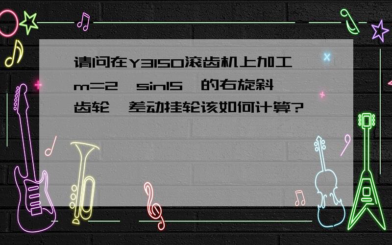 请问在Y3150滚齿机上加工m=2,sin15°的右旋斜齿轮,差动挂轮该如何计算?