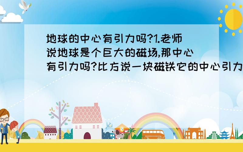 地球的中心有引力吗?1.老师说地球是个巨大的磁场,那中心有引力吗?比方说一块磁铁它的中心引力很小几乎没有而两边的引力特别大,地球和磁铁是一样的道理吗?2.一飞船受地球和月球的引力