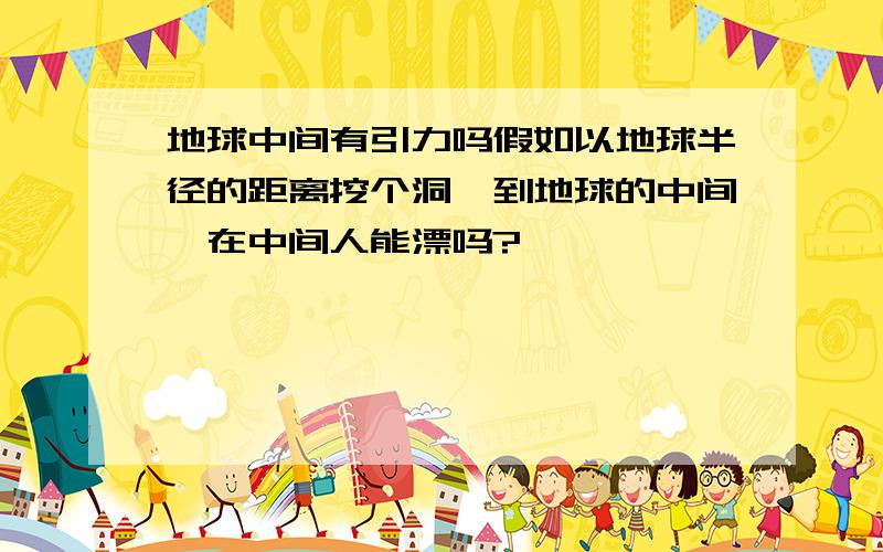 地球中间有引力吗假如以地球半径的距离挖个洞,到地球的中间,在中间人能漂吗?