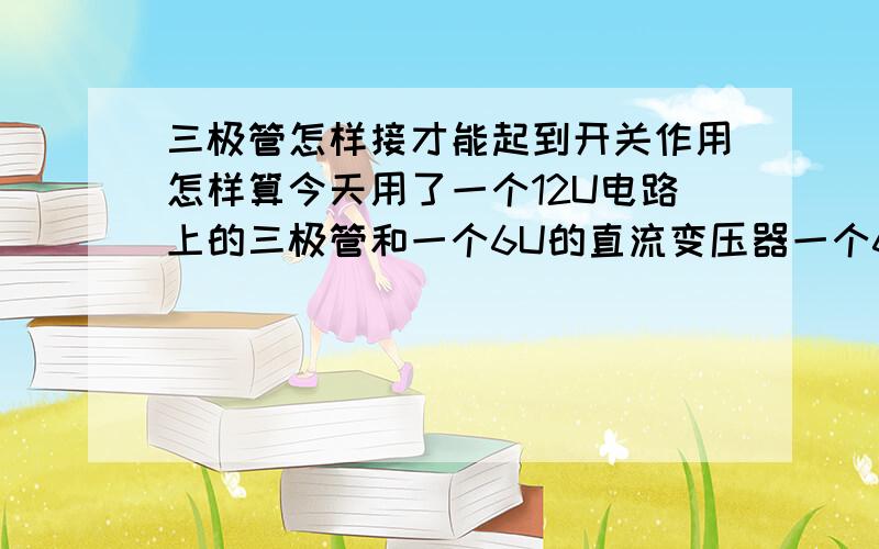 三极管怎样接才能起到开关作用怎样算今天用了一个12U电路上的三极管和一个6U的直流变压器一个6U的小电机怎样接·三极管才能起到开关作用啊.C接正极E接电机从C端加了一个小电阻接到B端