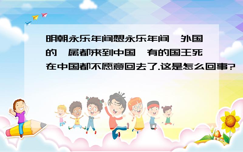 明朝永乐年间想永乐年间,外国的藩属都来到中国,有的国王死在中国都不愿意回去了.这是怎么回事?