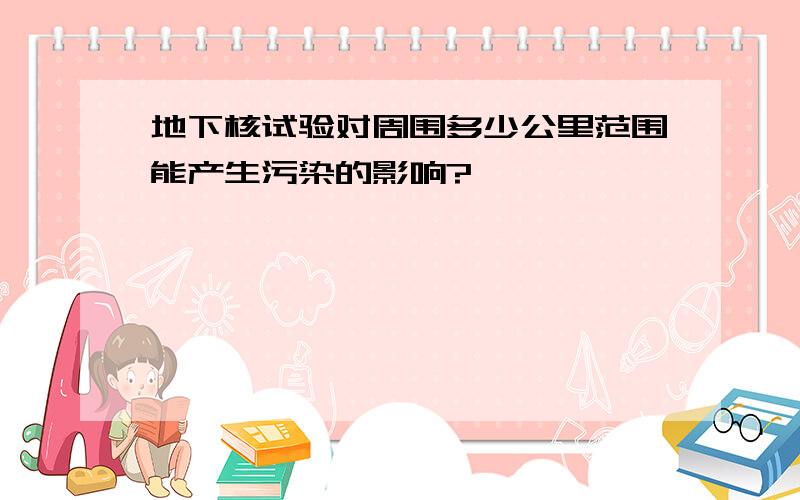 地下核试验对周围多少公里范围能产生污染的影响?