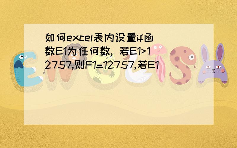 如何excel表内设置if函数E1为任何数, 若E1>12757,则F1=12757,若E1