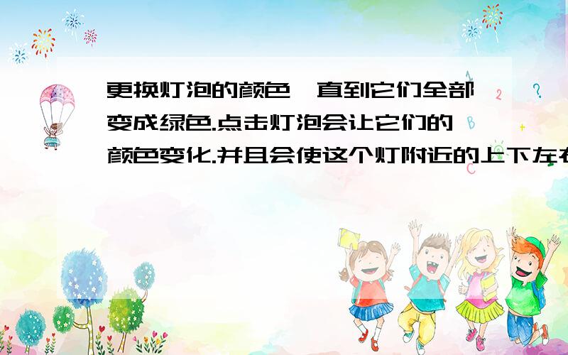 更换灯泡的颜色,直到它们全部变成绿色.点击灯泡会让它们的颜色变化.并且会使这个灯附近的上下左右的灯颜色同时改变.现在全部灯的情况是 绿 绿 绿 红 绿 绿 要变为全部是绿色 绿 绿 绿