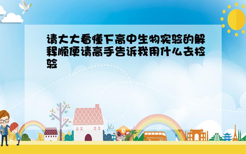 请大大看懂下高中生物实验的解释顺便请高手告诉我用什么去检验