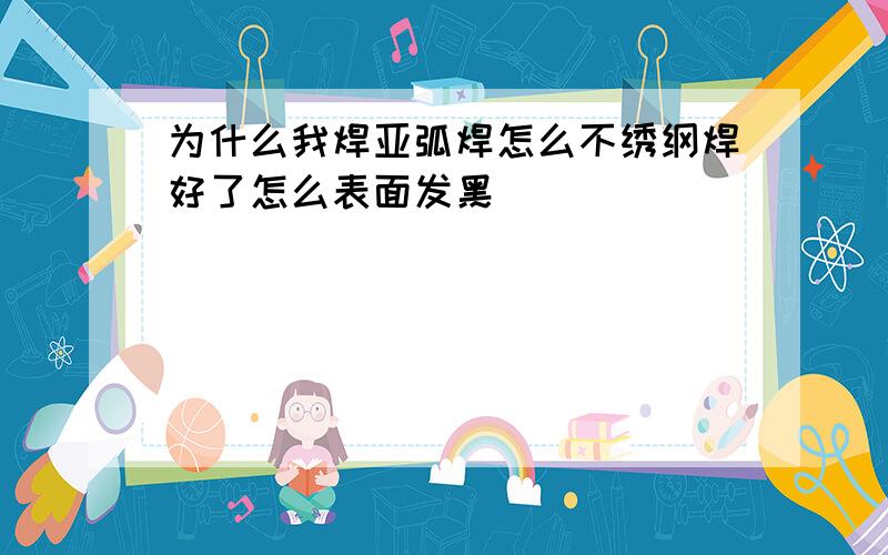 为什么我焊亚弧焊怎么不绣纲焊好了怎么表面发黑