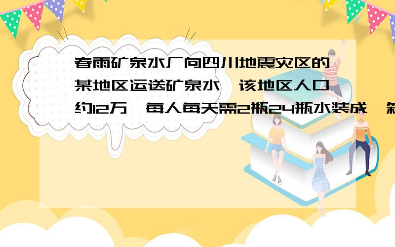 春雨矿泉水厂向四川地震灾区的某地区运送矿泉水,该地区人口约12万,每人每天需2瓶24瓶水装成一箱,则该厂每天需要装运多少箱矿泉水?