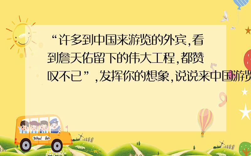 “许多到中国来游览的外宾,看到詹天佑留下的伟大工程,都赞叹不已”,发挥你的想象,说说来中国游览的外宾都是怎样称赞这一伟大工程的?（写一段话）