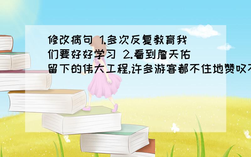 修改病句 1.多次反复教育我们要好好学习 2.看到詹天佑留下的伟大工程,许多游客都不住地赞叹不已