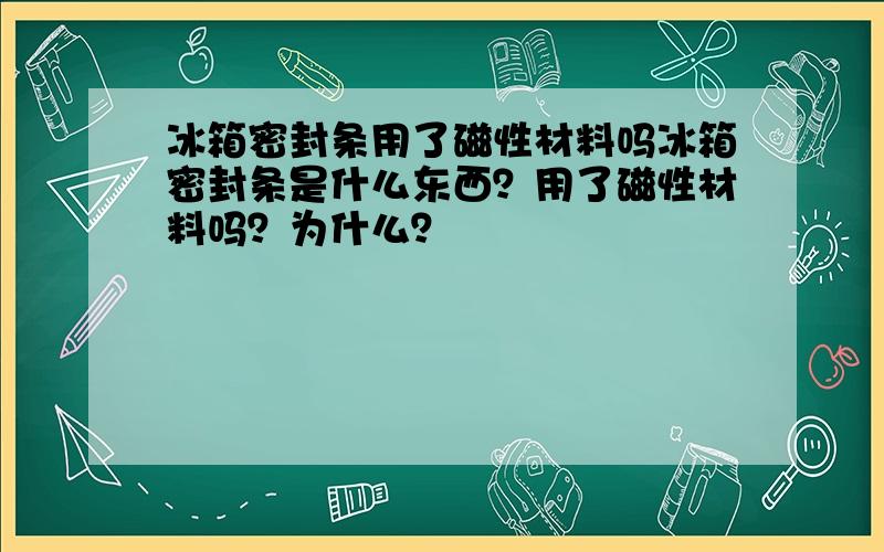 冰箱密封条用了磁性材料吗冰箱密封条是什么东西？用了磁性材料吗？为什么？