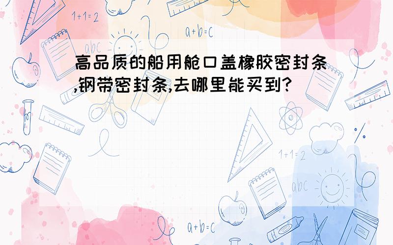 高品质的船用舱口盖橡胶密封条,钢带密封条,去哪里能买到?