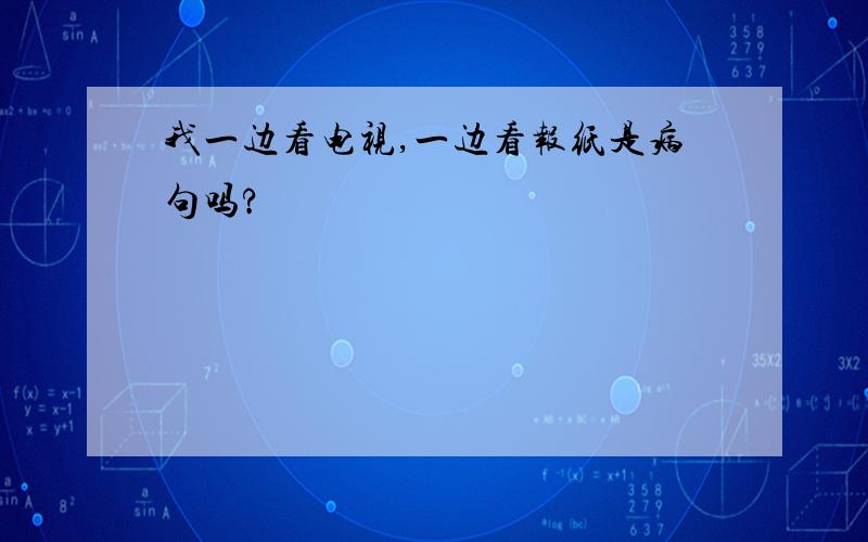 我一边看电视,一边看报纸是病句吗?