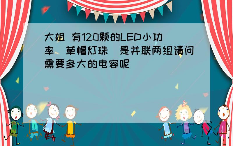 大姐 有120颗的LED小功率(草帽灯珠)是并联两组请问需要多大的电容呢