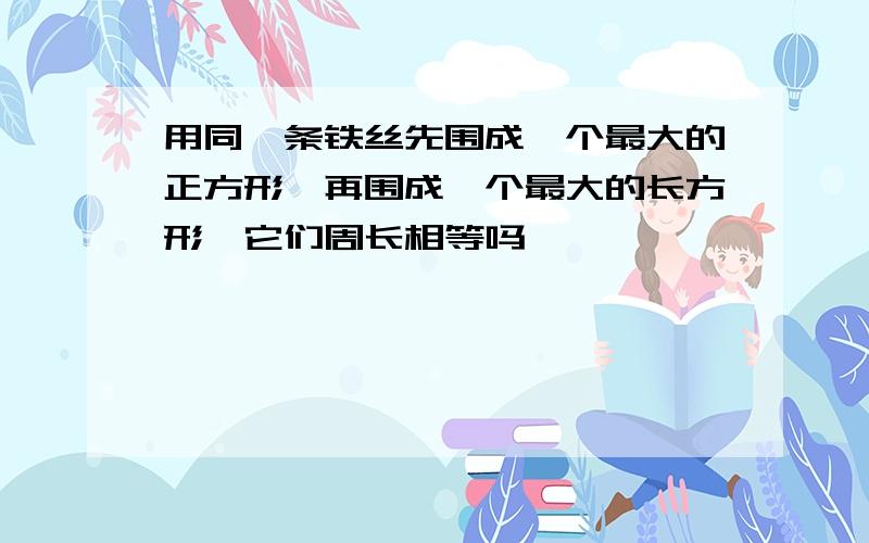 用同一条铁丝先围成一个最大的正方形,再围成一个最大的长方形,它们周长相等吗