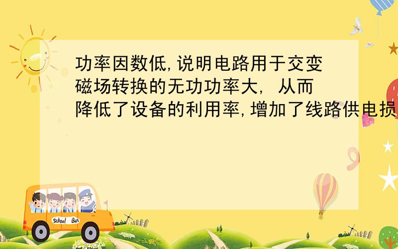 功率因数低,说明电路用于交变磁场转换的无功功率大, 从而降低了设备的利用率,增加了线路供电损失.那么功率因数越大越好吧,只有不要超过0•95