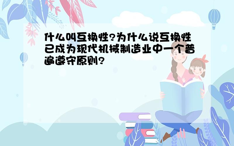 什么叫互换性?为什么说互换性已成为现代机械制造业中一个普遍遵守原则?