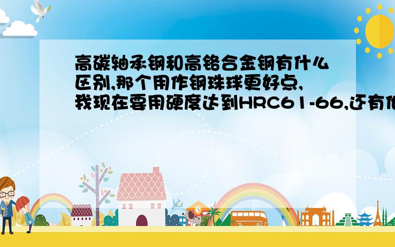 高碳轴承钢和高铬合金钢有什么区别,那个用作钢珠球更好点,我现在要用硬度达到HRC61-66,还有他们两者分别包括那些牌号?