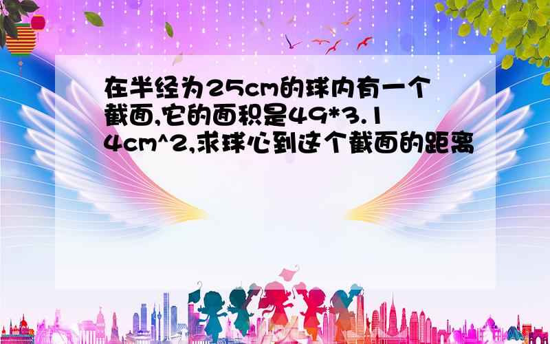 在半经为25cm的球内有一个截面,它的面积是49*3.14cm^2,求球心到这个截面的距离