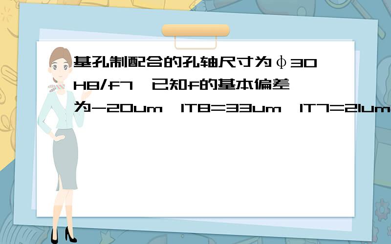 基孔制配合的孔轴尺寸为φ30H8/f7,已知f的基本偏差为-20um,IT8=33um,IT7=21um.试计算极限间隙（或过盈间隙）,配合公差.