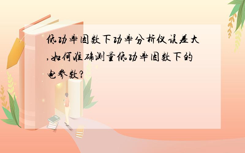 低功率因数下功率分析仪误差大,如何准确测量低功率因数下的电参数?