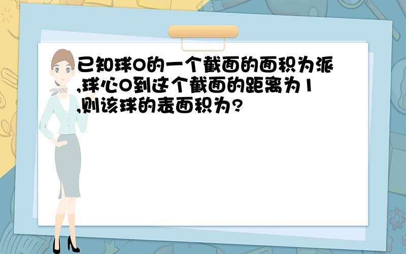 已知球O的一个截面的面积为派,球心O到这个截面的距离为1,则该球的表面积为?