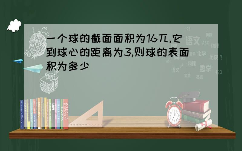 一个球的截面面积为16兀,它到球心的距离为3,则球的表面积为多少