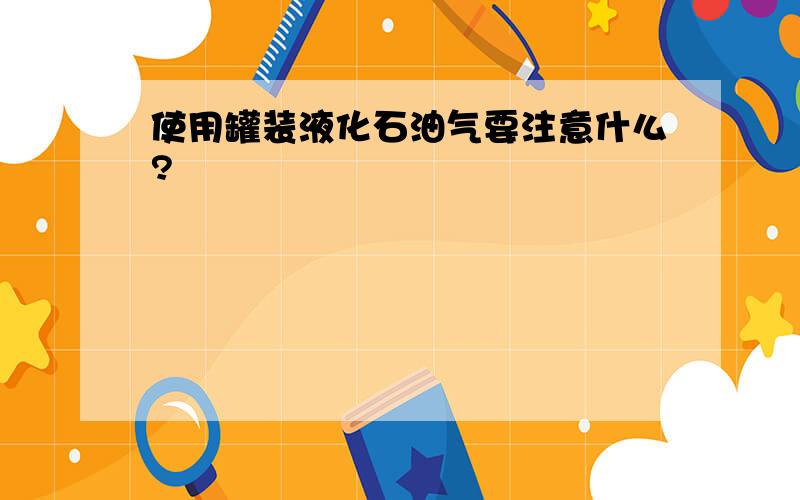 使用罐装液化石油气要注意什么?