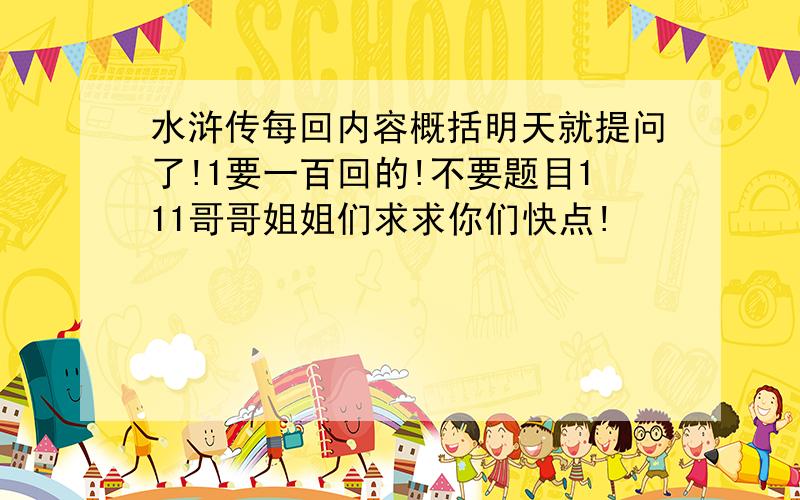 水浒传每回内容概括明天就提问了!1要一百回的!不要题目111哥哥姐姐们求求你们快点!