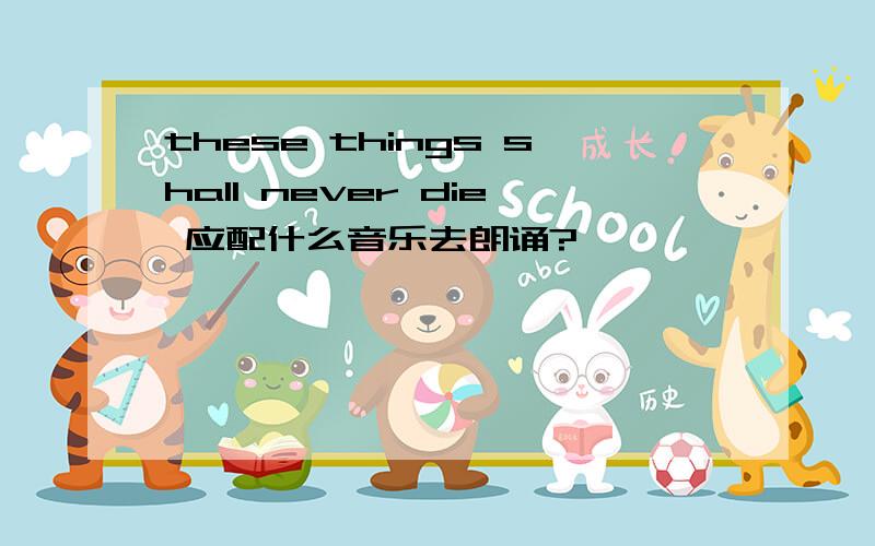 these things shall never die 应配什么音乐去朗诵?