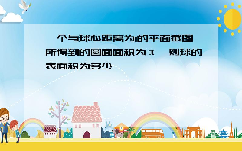 一个与球心距离为1的平面截图所得到的圆面面积为π,则球的表面积为多少