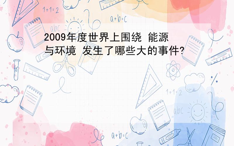 2009年度世界上围绕 能源与环境 发生了哪些大的事件?