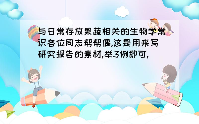 与日常存放果蔬相关的生物学常识各位同志帮帮偶,这是用来写研究报告的素材,举3例即可,