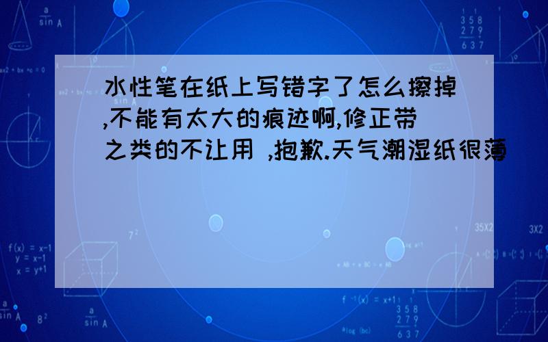 水性笔在纸上写错字了怎么擦掉,不能有太大的痕迹啊,修正带之类的不让用 ,抱歉.天气潮湿纸很薄