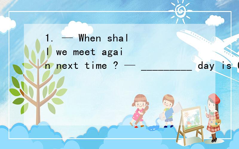 1. — When shall we meet again next time ? — _________ day is OK .A. Either       B. Neither      C. None         D. Any