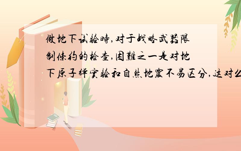 做地下试验时,对于战略武器限制条约的检查,困难之一是对地下原子弹实验和自然地震不易区分,这对么?请解释一下.