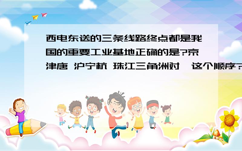 西电东送的三条线路终点都是我国的重要工业基地正确的是?京津唐 沪宁杭 珠江三角洲对嘛这个顺序?