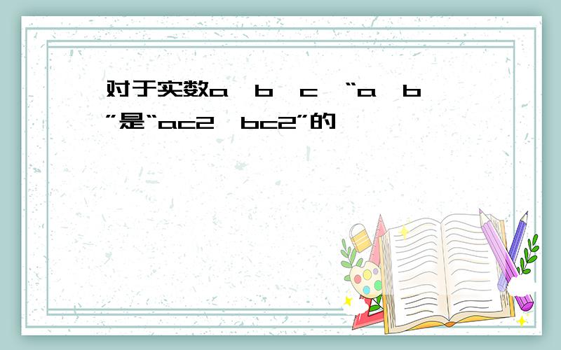 对于实数a,b,c,“a>b”是“ac2>bc2”的