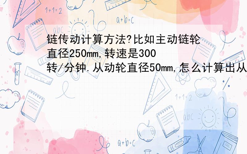 链传动计算方法?比如主动链轮直径250mm,转速是300转/分钟.从动轮直径50mm,怎么计算出从动轮的每分钟转速?小弟学问较浅.请不要解释的难理解,最好用普通语言.