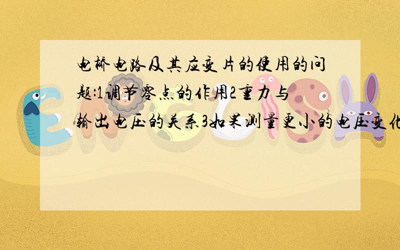 电桥电路及其应变片的使用的问题:1调节零点的作用2重力与输出电压的关系3如果测量更小的电压变化或更大的电压变化,现有的电路是否可以做到?应如何改变?4应变片可以以不同的方式接入